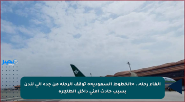 إلغاء رحلة.. «الخطوط السعودية» توقف الرحلة من جدة إلى لندن بسبب حادث أمني داخل الطائرة